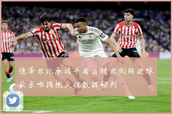 德泽尔比承诺平局后特尔倒钩进球获亲吻拥抱庆祝数据研判