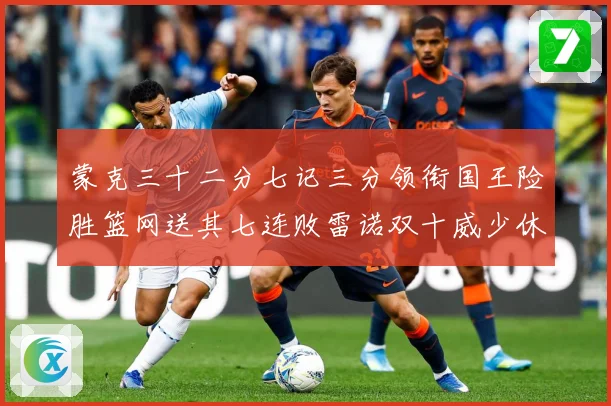 蒙克三十二分七记三分领衔国王险胜篮网送其七连败雷诺双十威少休专题观察