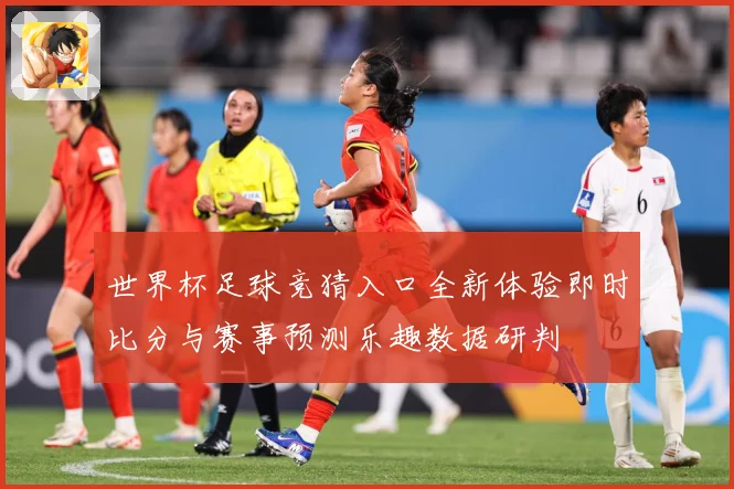 世界杯足球竞猜入口全新体验即时比分与赛事预测乐趣数据研判