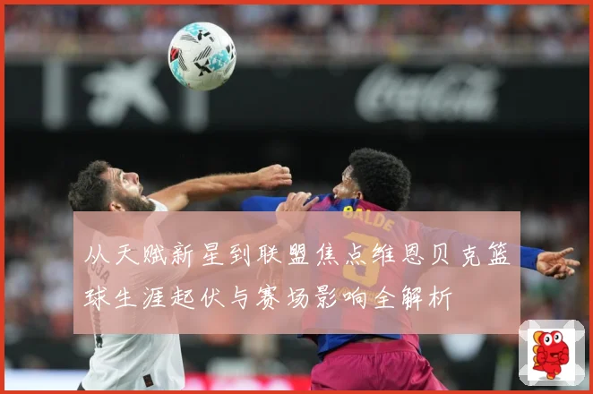 从天赋新星到联盟焦点维恩贝克篮球生涯起伏与赛场影响全解析