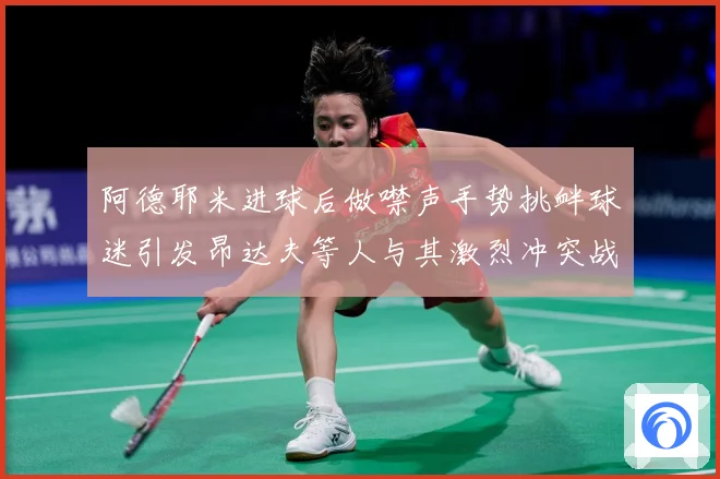 阿德耶米进球后做噤声手势挑衅球迷引发昂达夫等人与其激烈冲突战术观察