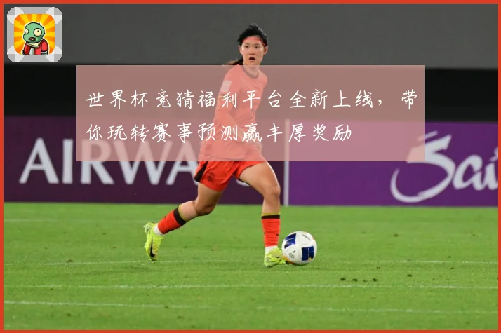 世界杯竞猜福利平台全新上线，带你玩转赛事预测赢丰厚奖励