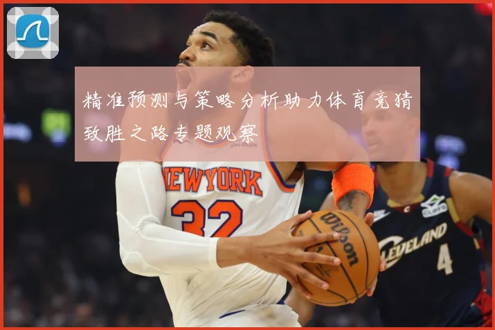 精准预测与策略分析助力体育竞猜致胜之路专题观察