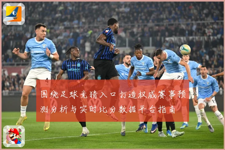 围绕足球竞猜入口打造权威赛事预测分析与实时比分数据平台指南