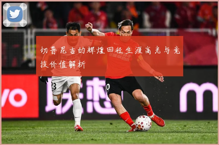 切普昆吉的辉煌田径生涯高光与竞技价值解析