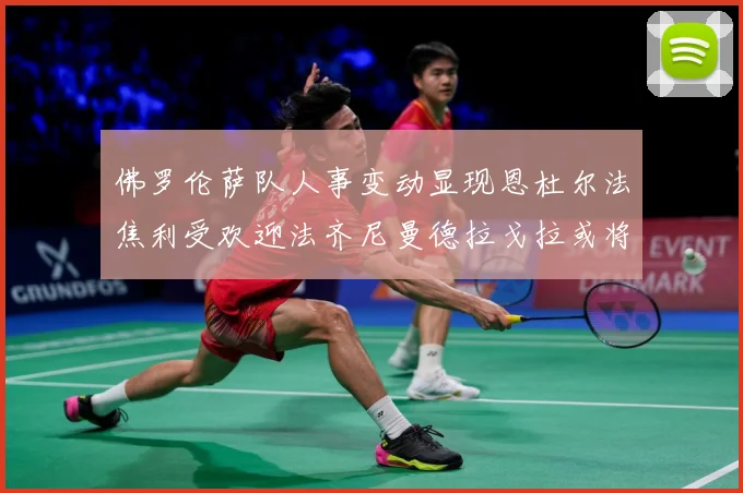 佛罗伦萨队人事变动显现恩杜尔法焦利受欢迎法齐尼曼德拉戈拉或将成长观察
