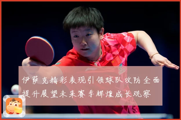 伊萨克精彩表现引领球队攻防全面提升展望未来赛季辉煌成长观察