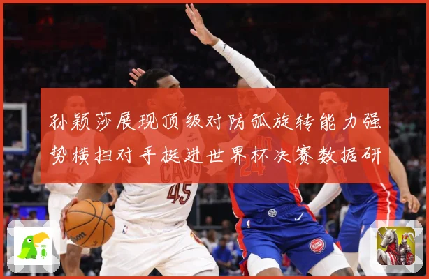 孙颖莎展现顶级对防弧旋转能力强势横扫对手挺进世界杯决赛数据研判