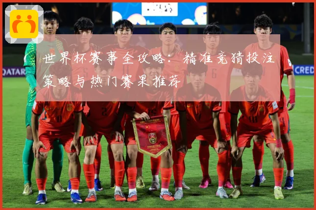 世界杯赛事全攻略：精准竞猜投注策略与热门赛果推荐
