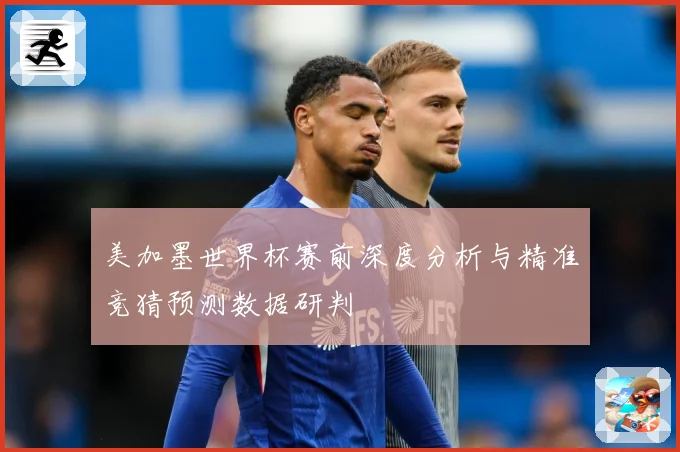美加墨世界杯赛前深度分析与精准竞猜预测数据研判