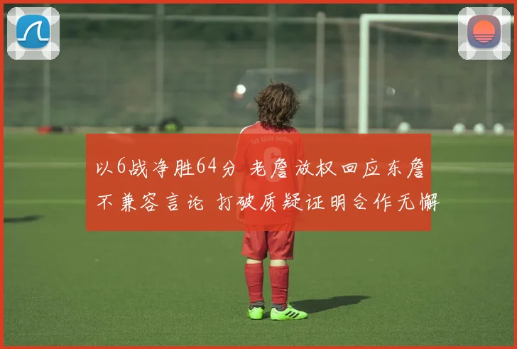 以6战净胜64分 老詹放权回应东詹不兼容言论 打破质疑证明合作无懈可击