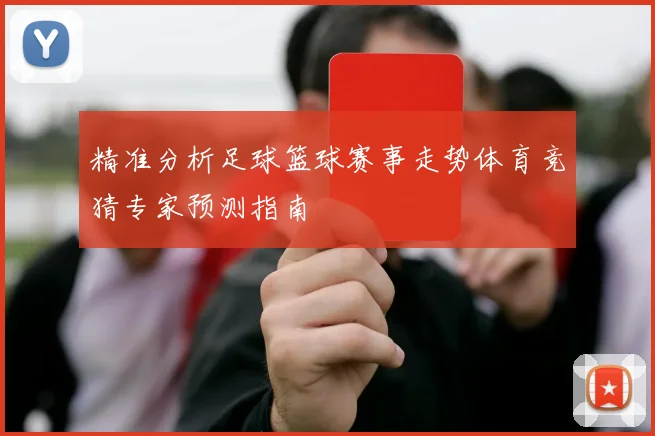 精准分析足球篮球赛事走势体育竞猜专家预测指南
