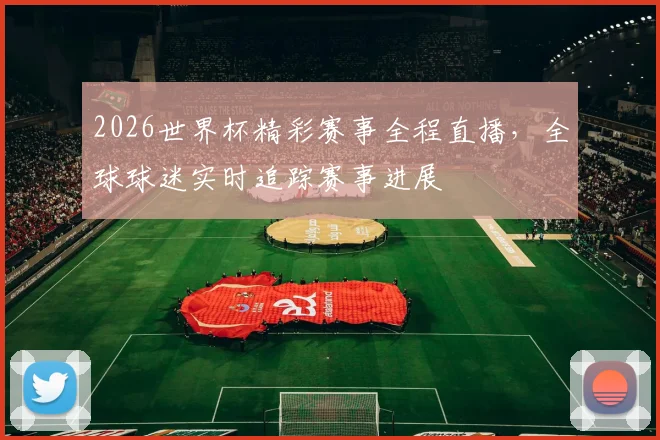 2026世界杯精彩赛事全程直播，全球球迷实时追踪赛事进展