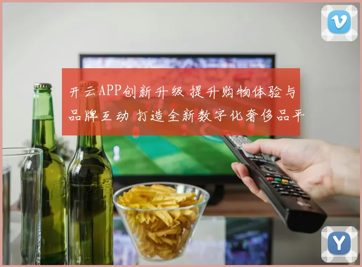 开云APP创新升级 提升购物体验与品牌互动 打造全新数字化奢侈品平台