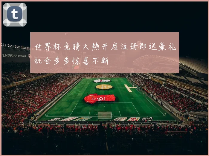 世界杯竞猜火热开启注册即送豪礼机会多多惊喜不断