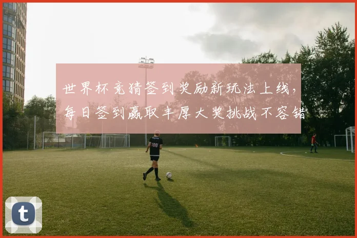 世界杯竞猜签到奖励新玩法上线，每日签到赢取丰厚大奖挑战不容错过