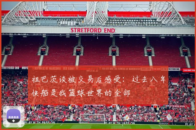 祖巴茨谈被交易后感受：过去八年快船是我篮球世界的全部