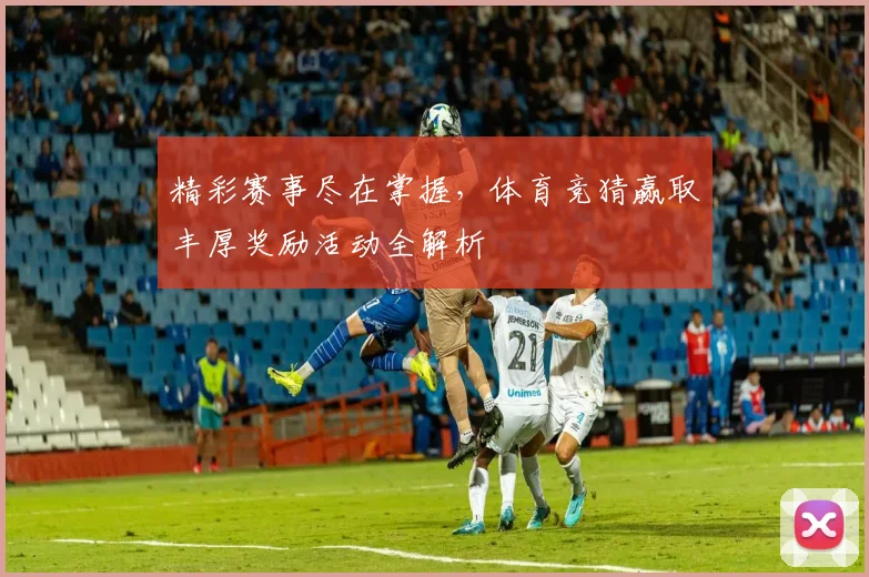 精彩赛事尽在掌握，体育竞猜赢取丰厚奖励活动全解析