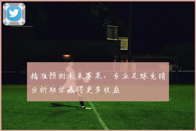精准预测未来赛果，专业足球竞猜分析助你赢得更多收益