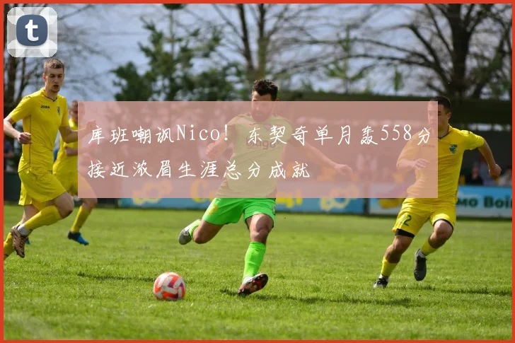 库班嘲讽Nico！东契奇单月轰558分接近浓眉生涯总分成就