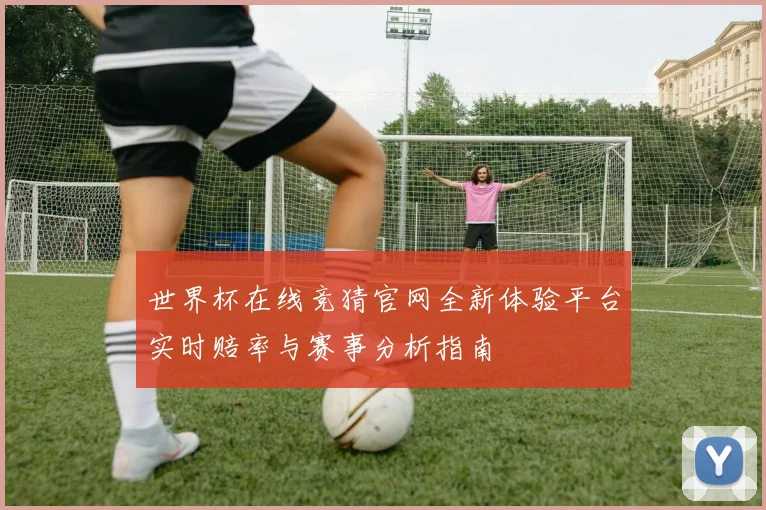 世界杯在线竞猜官网全新体验平台实时赔率与赛事分析指南