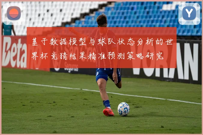 基于数据模型与球队状态分析的世界杯竞猜结果精准预测策略研究