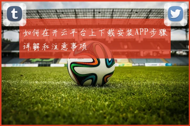 如何在开云平台上下载安装APP步骤详解和注意事项
