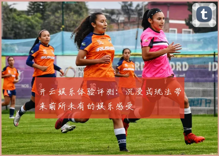 开云娱乐体验评测：沉浸式玩法带来前所未有的娱乐感受