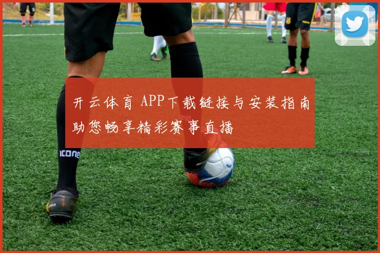 开云体育 APP下载链接与安装指南助您畅享精彩赛事直播