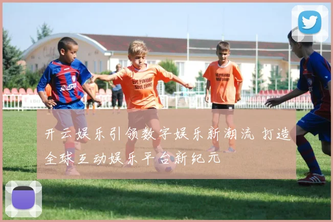 开云娱乐引领数字娱乐新潮流 打造全球互动娱乐平台新纪元
