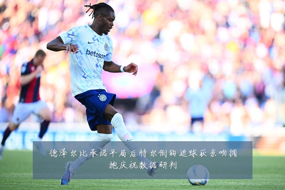 德泽尔比承诺平局后特尔倒钩进球获亲吻拥抱庆祝数据研判