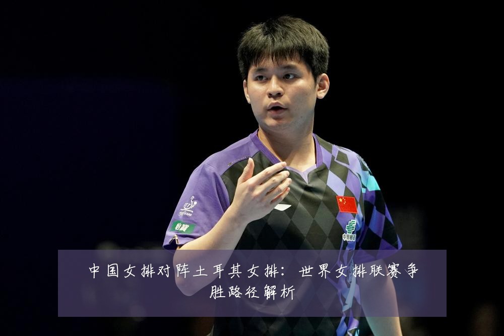 中国女排对阵土耳其女排：世界女排联赛争胜路径解析