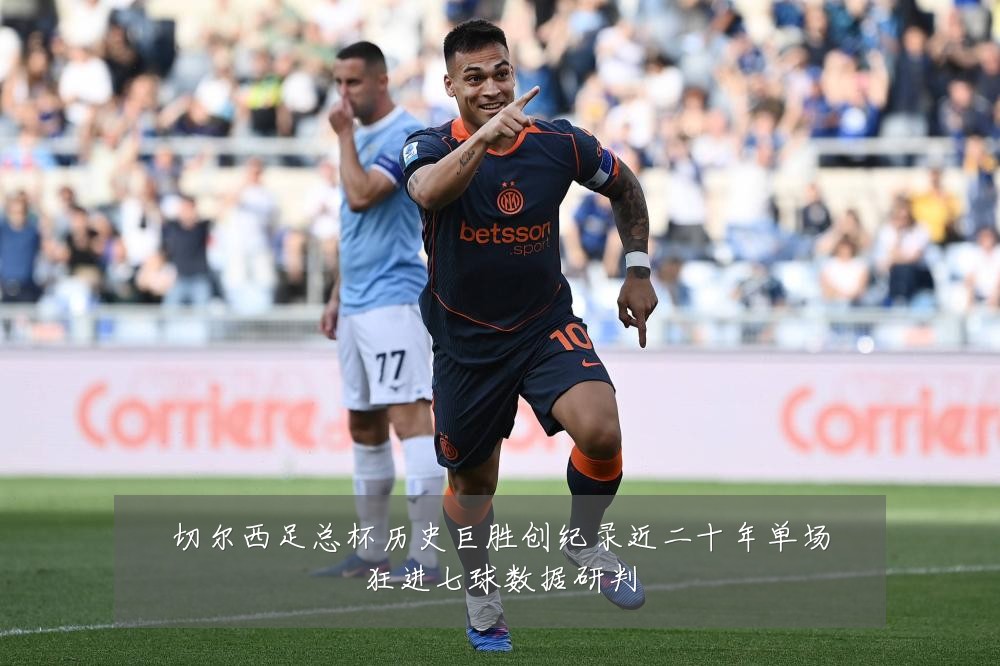 切尔西足总杯历史巨胜创纪录近二十年单场狂进七球数据研判