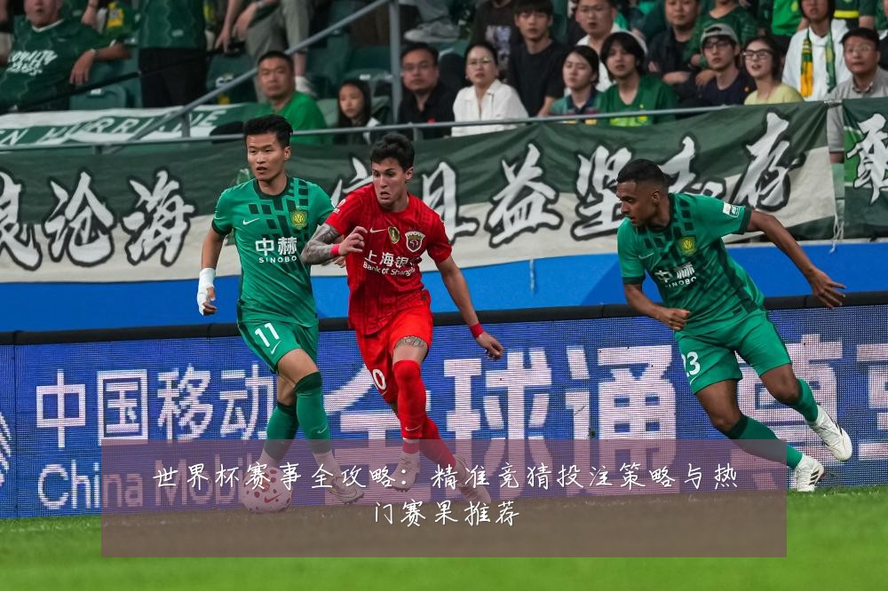 世界杯赛事全攻略：精准竞猜投注策略与热门赛果推荐
