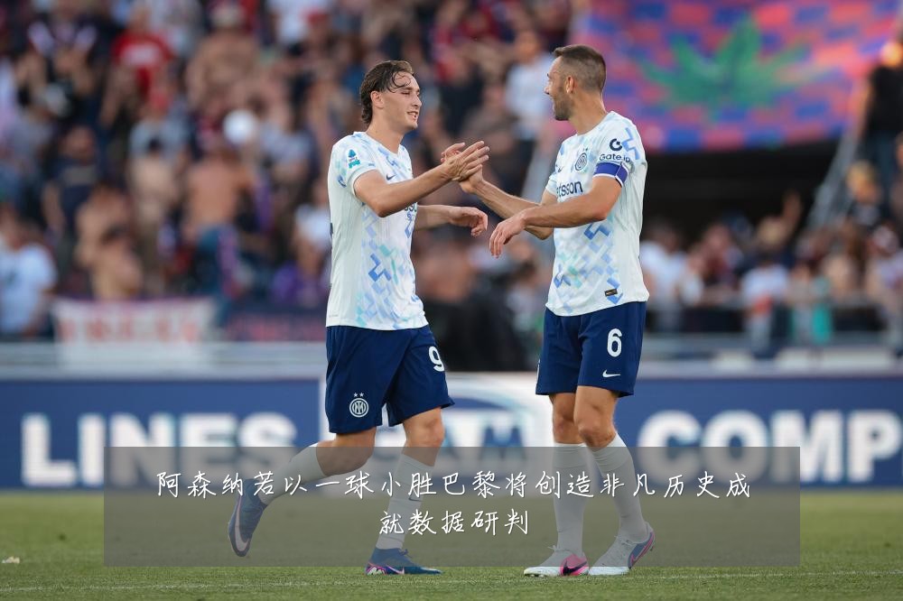 阿森纳若以一球小胜巴黎将创造非凡历史成就数据研判